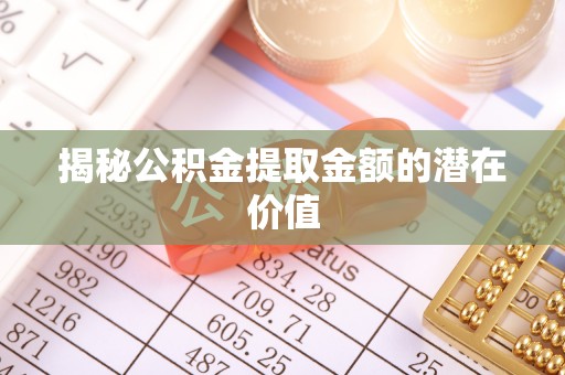 商丘揭秘公积金提取金额的潜在价值