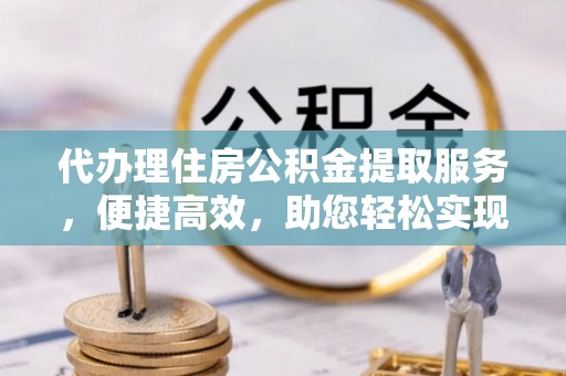 商丘代办理住房公积金提取服务，便捷高效，助您轻松实现资金规划