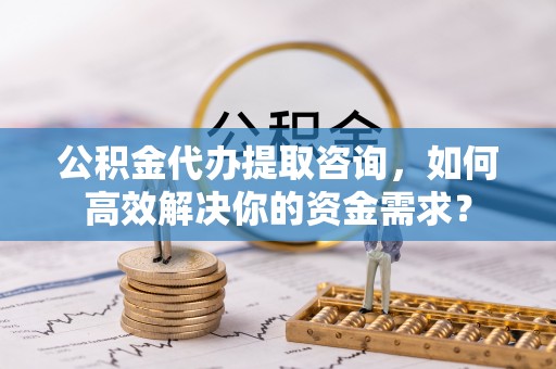 商丘公积金代办提取咨询，如何高效解决你的资金需求？