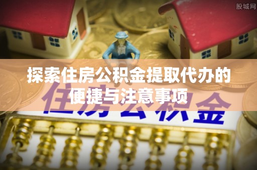 商丘探索住房公积金提取代办的便捷与注意事项