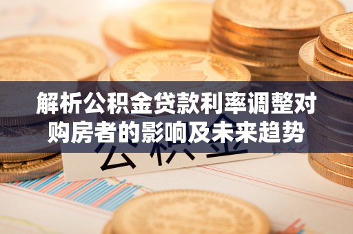商丘解析公积金贷款利率调整对购房者的影响及未来趋势