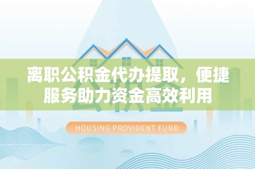 商丘离职公积金代办提取，便捷服务助力资金高效利用