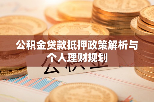 商丘公积金贷款抵押政策解析与个人理财规划