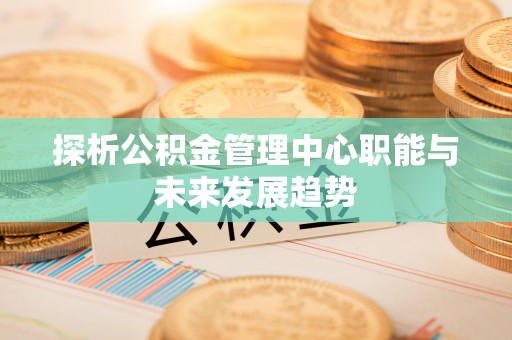 商丘探析公积金管理中心职能与未来发展趋势