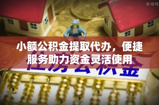 商丘小额公积金提取代办，便捷服务助力资金灵活使用
