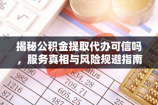 商丘揭秘公积金提取代办可信吗，服务真相与风险规避指南