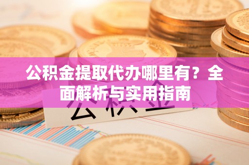 商丘公积金提取代办哪里有？全面解析与实用指南
