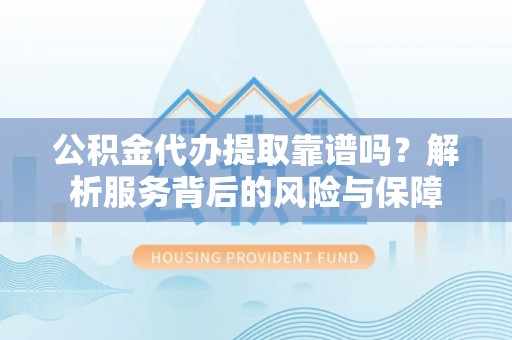 商丘公积金代办提取靠谱吗？解析服务背后的风险与保障