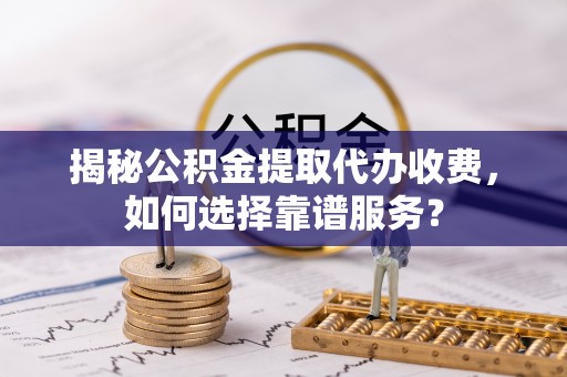 商丘揭秘公积金提取代办收费，如何选择靠谱服务？
