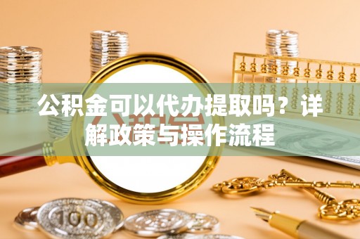 商丘公积金可以代办提取吗？详解政策与操作流程