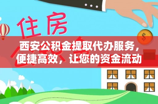 商丘西安公积金提取代办服务，便捷高效，让您的资金流动无忧