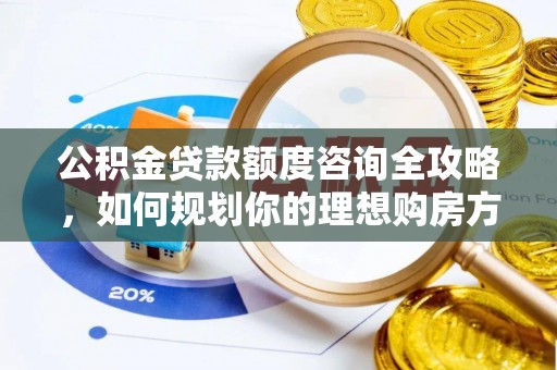 商丘公积金贷款额度咨询全攻略，如何规划你的理想购房方案
