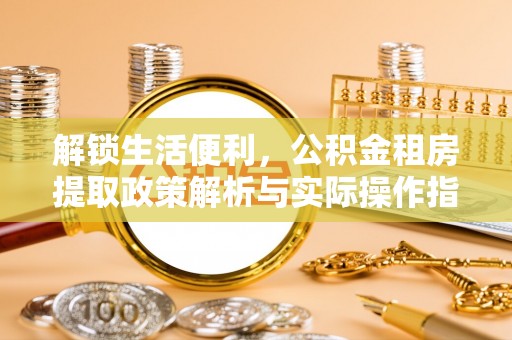 商丘解锁生活便利，公积金租房提取政策解析与实际操作指南