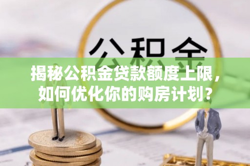 商丘揭秘公积金贷款额度上限，如何优化你的购房计划？