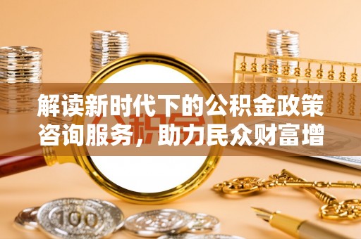 商丘解读新时代下的公积金政策咨询服务，助力民众财富增值与安居梦想