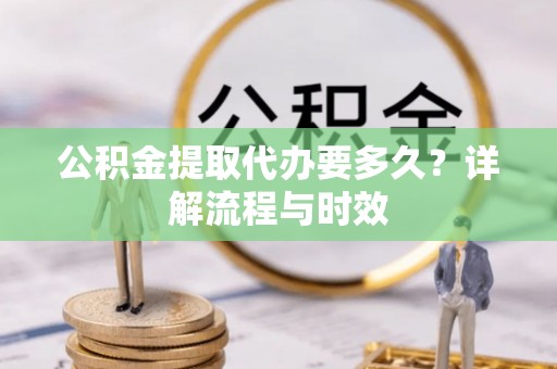 商丘公积金提取代办要多久？详解流程与时效