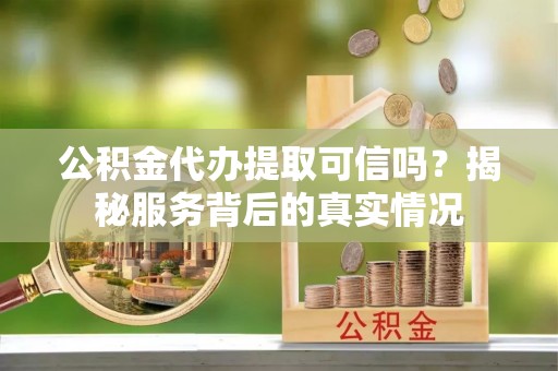 商丘公积金代办提取可信吗？揭秘服务背后的真实情况