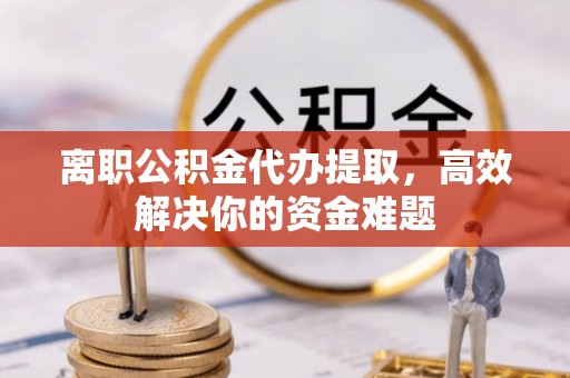 商丘离职公积金代办提取，高效解决你的资金难题