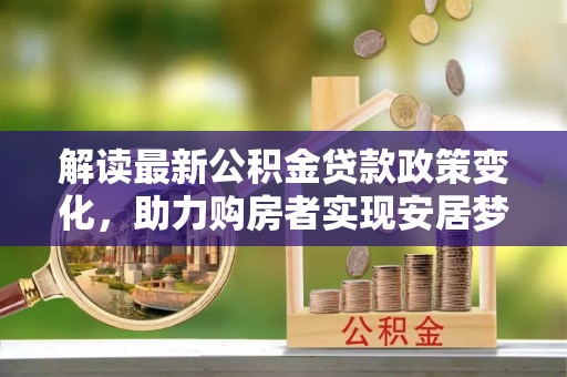 商丘解读最新公积金贷款政策变化，助力购房者实现安居梦想