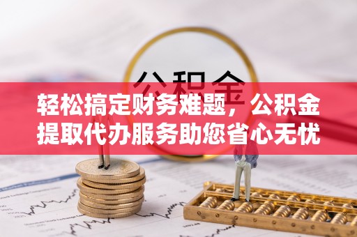 商丘轻松搞定财务难题，公积金提取代办服务助您省心无忧