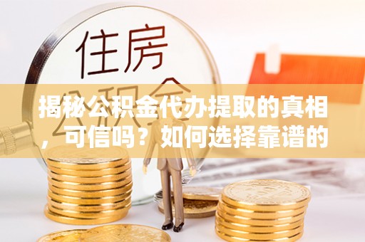 商丘揭秘公积金代办提取的真相，可信吗？如何选择靠谱的服务商？