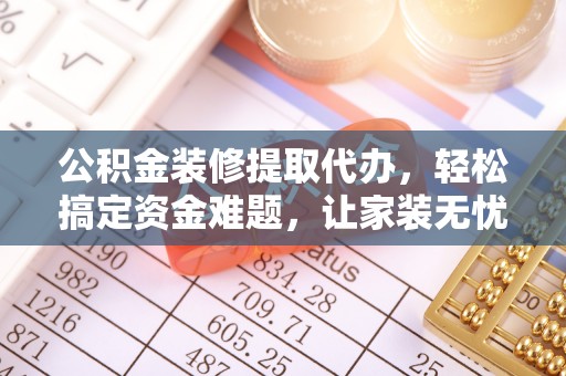 商丘公积金装修提取代办，轻松搞定资金难题，让家装无忧