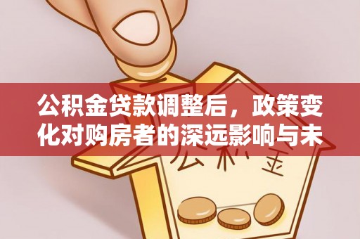 商丘公积金贷款调整后，政策变化对购房者的深远影响与未来趋势分析