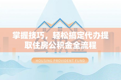 商丘掌握技巧，轻松搞定代办提取住房公积金全流程