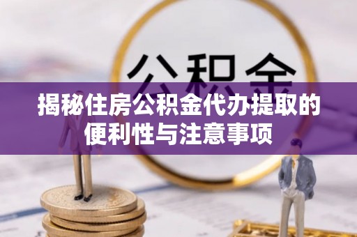 商丘揭秘住房公积金代办提取的便利性与注意事项