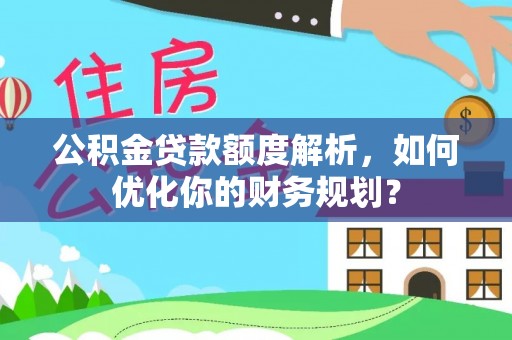 商丘公积金贷款额度解析，如何优化你的财务规划？