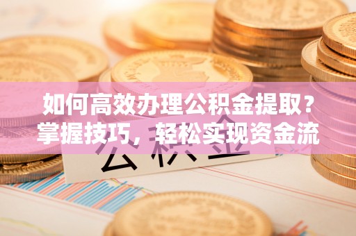商丘如何高效办理公积金提取？掌握技巧，轻松实现资金流动