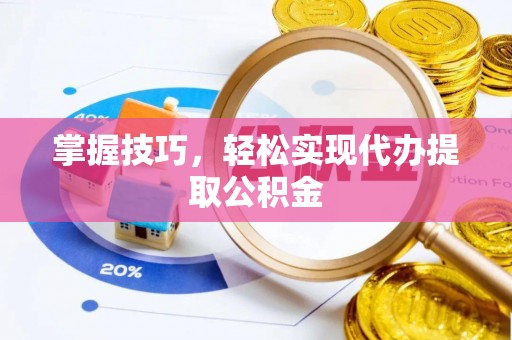 商丘掌握技巧，轻松实现代办提取公积金