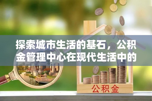 商丘探索城市生活的基石，公积金管理中心在现代生活中的重要角色