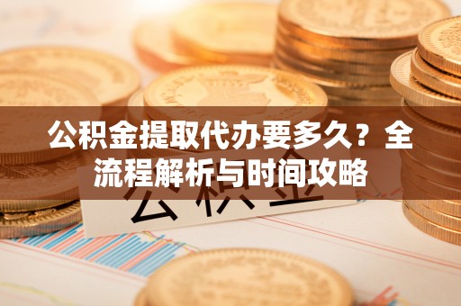 商丘公积金提取代办要多久？全流程解析与时间攻略