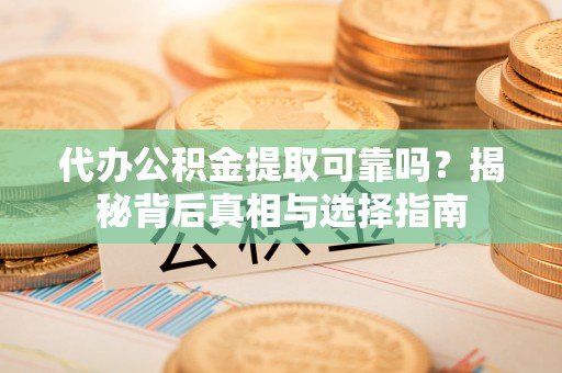商丘代办公积金提取可靠吗？揭秘背后真相与选择指南