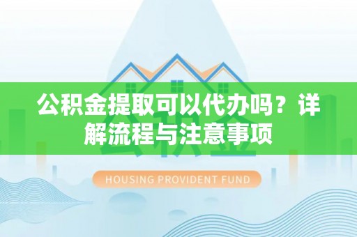 商丘公积金提取可以代办吗？详解流程与注意事项
