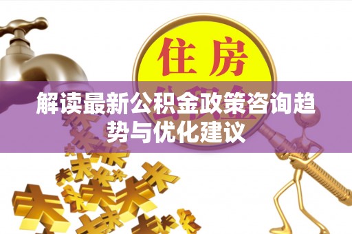 商丘解读最新公积金政策咨询趋势与优化建议
