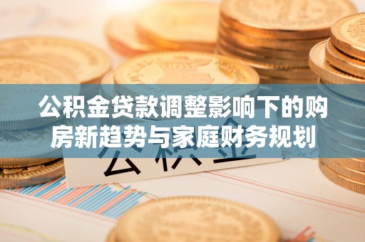 商丘公积金贷款调整影响下的购房新趋势与家庭财务规划