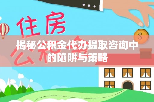 商丘揭秘公积金代办提取咨询中的陷阱与策略