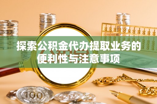 商丘探索公积金代办提取业务的便利性与注意事项
