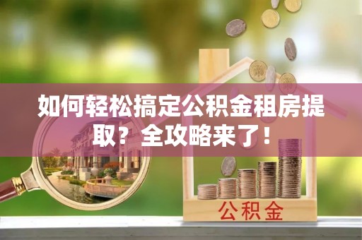 商丘如何轻松搞定公积金租房提取？全攻略来了！