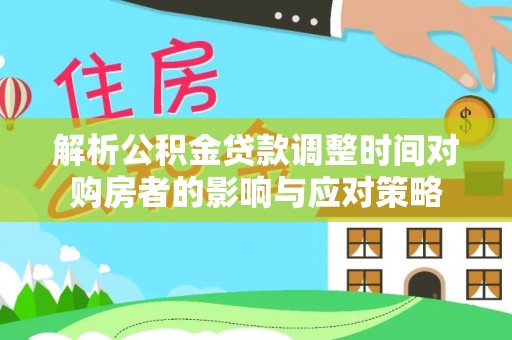 商丘解析公积金贷款调整时间对购房者的影响与应对策略