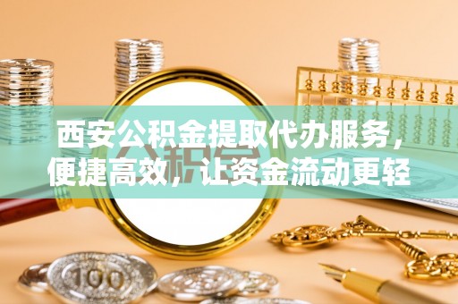 商丘西安公积金提取代办服务，便捷高效，让资金流动更轻松