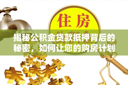 商丘揭秘公积金贷款抵押背后的秘密，如何让您的购房计划更轻松？