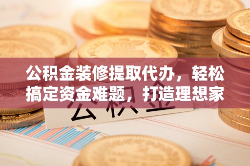 商丘公积金装修提取代办，轻松搞定资金难题，打造理想家居