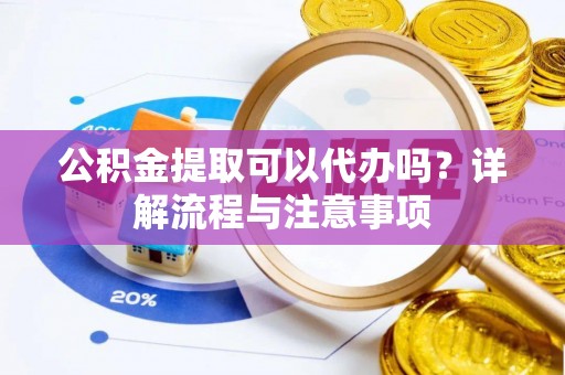 商丘公积金提取可以代办吗？详解流程与注意事项