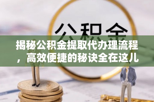 商丘揭秘公积金提取代办理流程，高效便捷的秘诀全在这儿