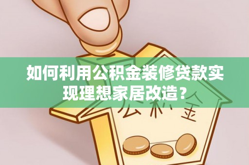 商丘如何利用公积金装修贷款实现理想家居改造？