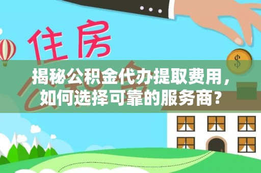 商丘揭秘公积金代办提取费用，如何选择可靠的服务商？