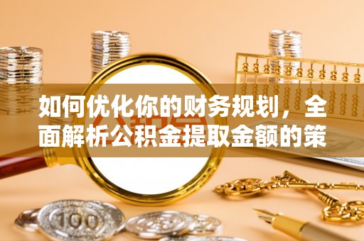 商丘如何优化你的财务规划，全面解析公积金提取金额的策略与技巧